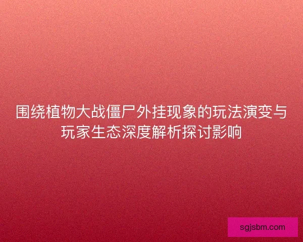 围绕植物大战僵尸外挂现象的玩法演变与玩家生态深度解析探讨影响