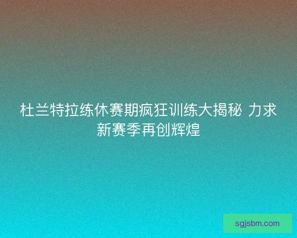 杜兰特拉练休赛期疯狂训练大揭秘 力求新赛季再创辉煌