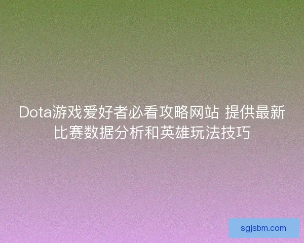 Dota游戏爱好者必看攻略网站 提供最新比赛数据分析和英雄玩法技巧